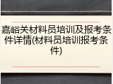 嘉峪关材料员培训及报考条件详情(材料员培训报考条件)