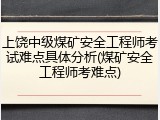 上饶中级煤矿安全工程师考试难点具体分析(煤矿安全工程师考难点)