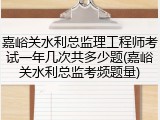 嘉峪关水利总监理工程师考试一年几次共多少题(嘉峪关水利总监考频题量)