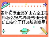 贵州初级金属矿山安全工程师怎么报名培训费用(贵州矿山安全工程师培训费用)