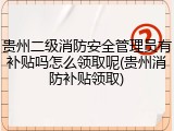 贵州二级消防安全管理员有补贴吗怎么领取呢(贵州消防补贴领取)