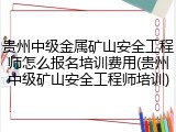 贵州中级金属矿山安全工程师怎么报名培训费用(贵州中级矿山安全工程师培训)