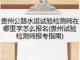 贵州公路水运试验检测师在哪里学怎么报名(贵州试验检测师报考指南)