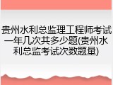 贵州水利总监理工程师考试一年几次共多少题(贵州水利总监考试次数题量)