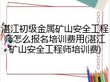 湛江初级金属矿山安全工程师怎么报名培训费用(湛江矿山安全工程师培训费)