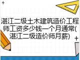 湛江二级土木建筑造价工程师工资多少钱一个月通常(湛江二级造价师月薪)