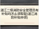 湛江二级消防安全管理员有补贴吗怎么领取呢(湛江消防补贴申领)