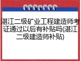 湛江二级矿业工程建造师考证通过以后有补贴吗(湛江二级建造师补贴)