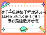 湛江一级铁路工程建造师考试时间地点及费用(湛江一级铁路建造师考情)