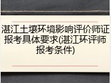 湛江土壤环境影响评价师证报考具体要求(湛江环评师报考条件)