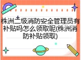 株洲二级消防安全管理员有补贴吗怎么领取呢(株洲消防补贴领取)
