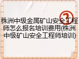 株洲中级金属矿山安全工程师怎么报名培训费用(株洲中级矿山安全工程师培训)