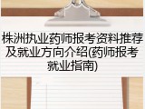 株洲执业药师报考资料推荐及就业方向介绍(药师报考就业指南)