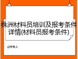 株洲材料员培训及报考条件详情(材料员报考条件)
