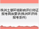 株洲土壤环境影响评价师证报考具体要求(株洲环评师报考条件)