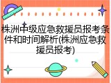 株洲中级应急救援员报考条件和时间解析(株洲应急救援员报考)
