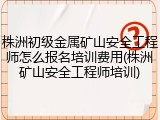 株洲初级金属矿山安全工程师怎么报名培训费用(株洲矿山安全工程师培训)