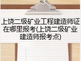 上饶二级矿业工程建造师证在哪里报考(上饶二级矿业建造师报考点)