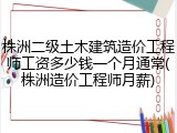 株洲二级土木建筑造价工程师工资多少钱一个月通常(株洲造价工程师月薪)