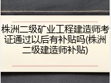 株洲二级矿业工程建造师考证通过以后有补贴吗(株洲二级建造师补贴)