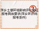萍乡土壤环境影响评价师证报考具体要求(萍乡环评师报考条件)