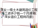 萍乡一级土木建筑造价工程师工资多少钱一个月通常(萍乡造价工程师月薪)