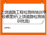 上饶道路工程检测师培训学校哪里好(上饶道路检测培训优选)