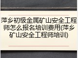 萍乡初级金属矿山安全工程师怎么报名培训费用(萍乡矿山安全工程师培训)