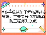 萍乡一级消防工程师通过率高吗，主要失分点在哪(消防工程师失分点)