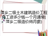 萍乡二级土木建筑造价工程师工资多少钱一个月通常(萍乡二级造价师月薪)