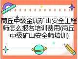 商丘中级金属矿山安全工程师怎么报名培训费用(商丘中级矿山安全师培训)