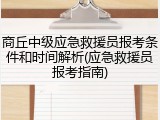 商丘中级应急救援员报考条件和时间解析(应急救援员报考指南)