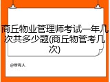 商丘物业管理师考试一年几次共多少题(商丘物管考几次)