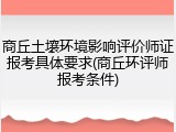 商丘土壤环境影响评价师证报考具体要求(商丘环评师报考条件)