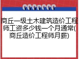 商丘一级土木建筑造价工程师工资多少钱一个月通常(商丘造价工程师月薪)
