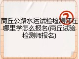 商丘公路水运试验检测师在哪里学怎么报名(商丘试验检测师报名)