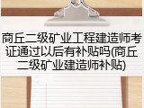 商丘二级矿业工程建造师考证通过以后有补贴吗(商丘二级矿业建造师补贴)