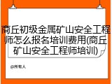 商丘初级金属矿山安全工程师怎么报名培训费用(商丘矿山安全工程师培训)