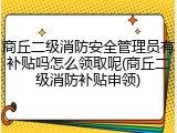 商丘二级消防安全管理员有补贴吗怎么领取呢(商丘二级消防补贴申领)