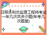 日照水利总监理工程师考试一年几次共多少题(年考几次题量)
