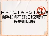 日照河海工程咨询工程师培训学校哪里好(日照河海工程培训优选)