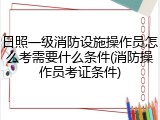 日照一级消防设施操作员怎么考需要什么条件(消防操作员考证条件)