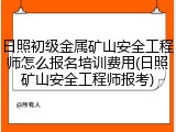 日照初级金属矿山安全工程师怎么报名培训费用(日照矿山安全工程师报考)