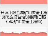 日照中级金属矿山安全工程师怎么报名培训费用(日照中级矿山安全工程师)