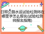日照公路水运试验检测师在哪里学怎么报名(试验检测师报名指南)