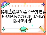 滁州二级消防安全管理员有补贴吗怎么领取呢(滁州消防补贴申领)