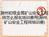 滁州初级金属矿山安全工程师怎么报名培训费用(滁州矿山安全工程师培训费)