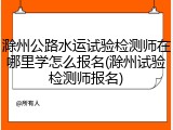 滁州公路水运试验检测师在哪里学怎么报名(滁州试验检测师报名)