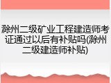 滁州二级矿业工程建造师考证通过以后有补贴吗(滁州二级建造师补贴)