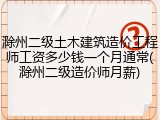 滁州二级土木建筑造价工程师工资多少钱一个月通常(滁州二级造价师月薪)